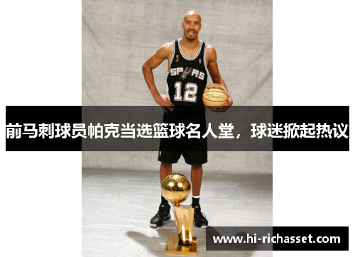 前马刺球员帕克当选篮球名人堂，球迷掀起热议