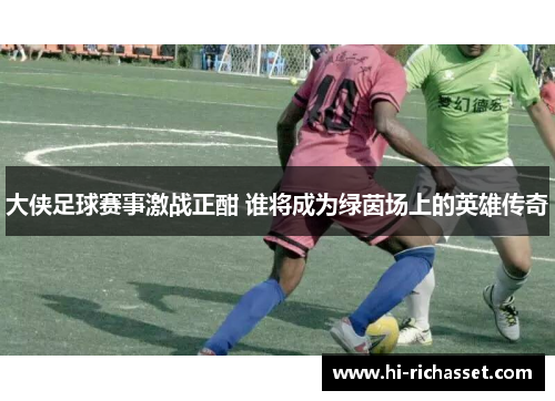 大侠足球赛事激战正酣 谁将成为绿茵场上的英雄传奇