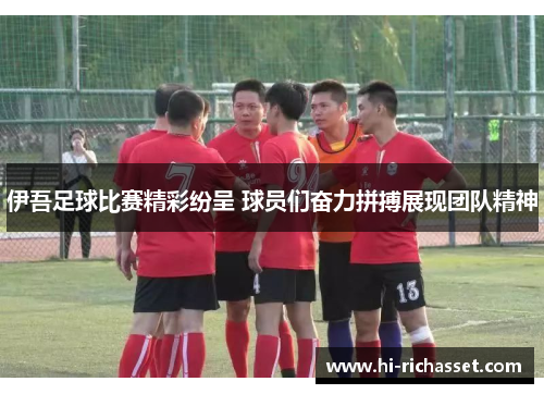 伊吾足球比赛精彩纷呈 球员们奋力拼搏展现团队精神