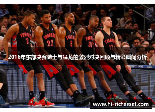 2016年东部决赛骑士与猛龙的激烈对决回顾与精彩瞬间分析