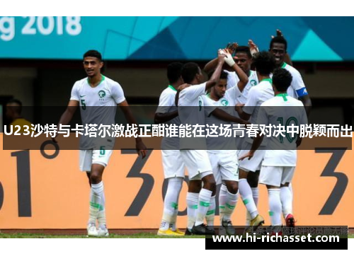 U23沙特与卡塔尔激战正酣谁能在这场青春对决中脱颖而出