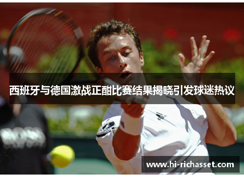 西班牙与德国激战正酣比赛结果揭晓引发球迷热议