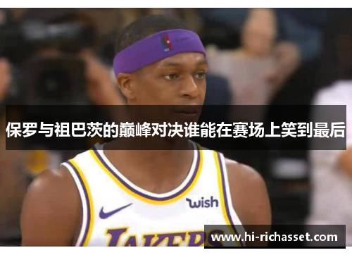 保罗与祖巴茨的巅峰对决谁能在赛场上笑到最后