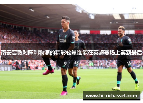 南安普敦对阵利物浦的精彩较量谁能在英超赛场上笑到最后