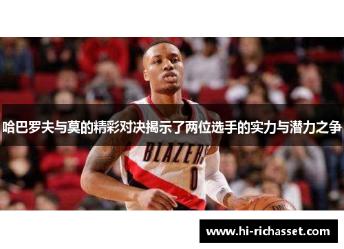 哈巴罗夫与莫的精彩对决揭示了两位选手的实力与潜力之争
